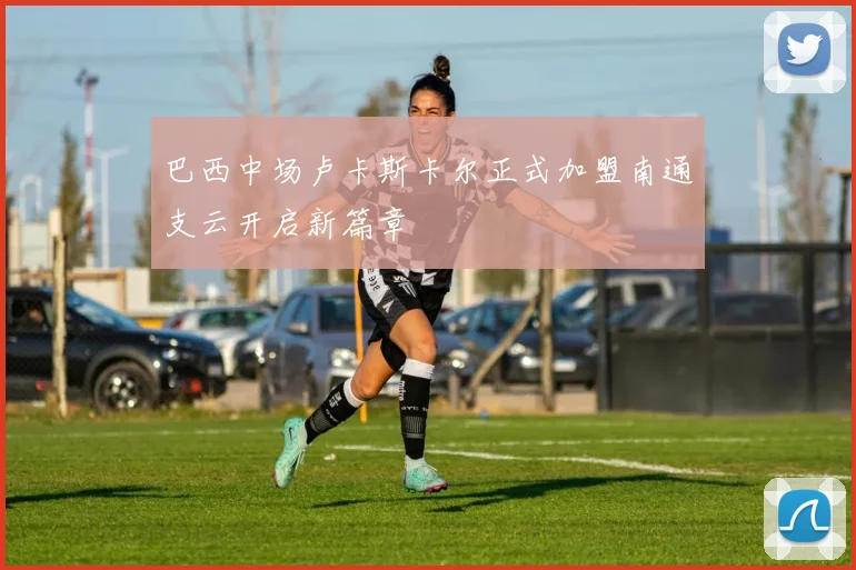 巴西中场卢卡斯卡尔正式加盟南通支云开启新篇章