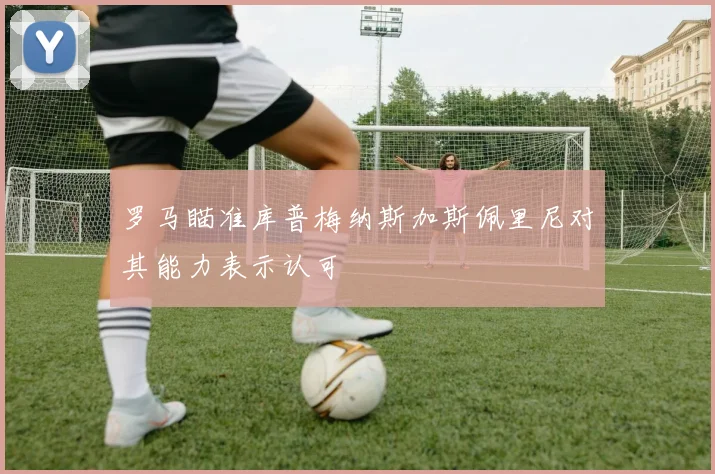 罗马瞄准库普梅纳斯加斯佩里尼对其能力表示认可