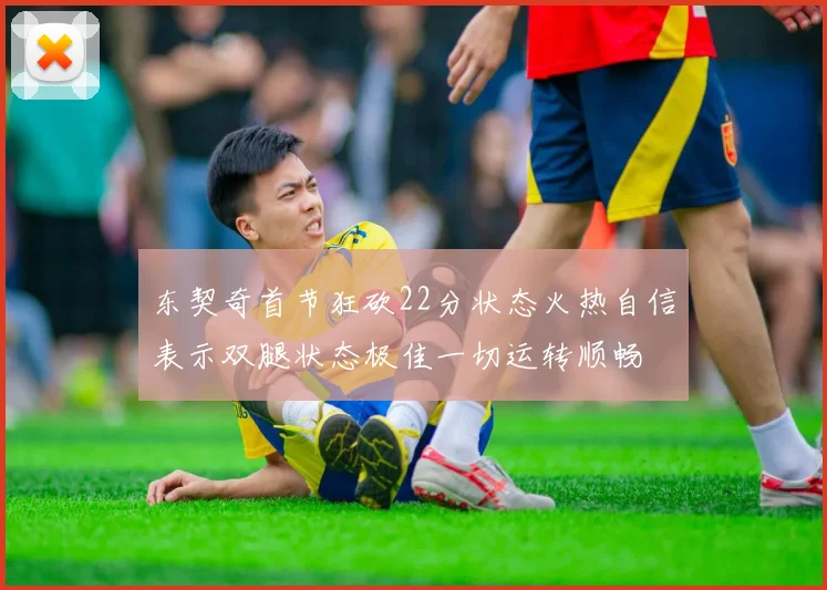 东契奇首节狂砍22分状态火热自信表示双腿状态极佳一切运转顺畅
