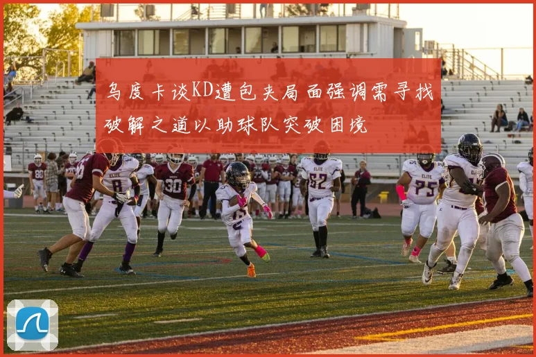 乌度卡谈KD遭包夹局面强调需寻找破解之道以助球队突破困境