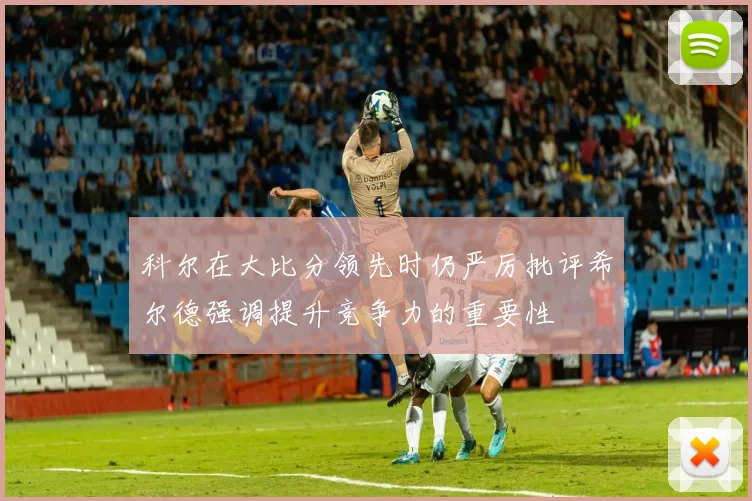 科尔在大比分领先时仍严厉批评希尔德强调提升竞争力的重要性