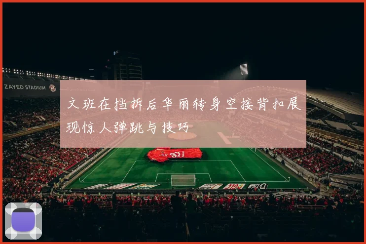 文班在挡拆后华丽转身空接背扣展现惊人弹跳与技巧
