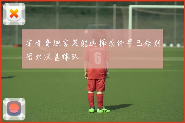 字母哥坦言若能选择或许早已告别密尔沃基球队