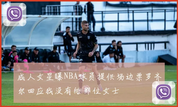 成人女星曝NBA球员提供场边票罗齐尔回应我没有给那位女士