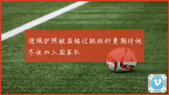 德佩护照被盗错过航班科曼期待他尽快加入国家队