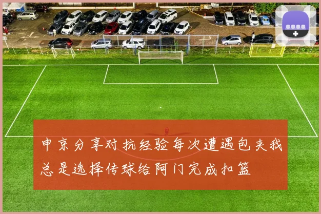 申京分享对抗经验每次遭遇包夹我总是选择传球给阿门完成扣篮