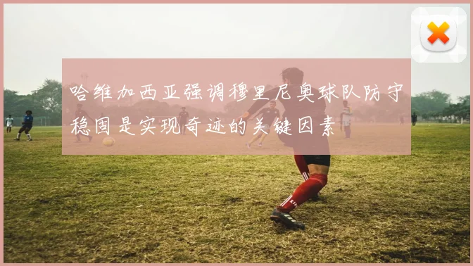哈维加西亚强调穆里尼奥球队防守稳固是实现奇迹的关键因素