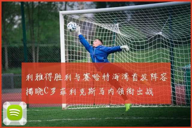 利雅得胜利与赛哈特海湾首发阵容揭晓C罗菲利克斯马内领衔出战