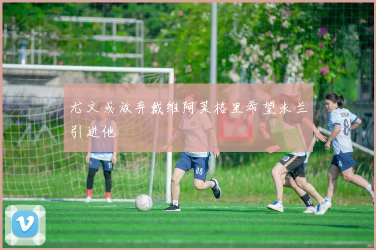 尤文或放弃戴维阿莱格里希望米兰引进他