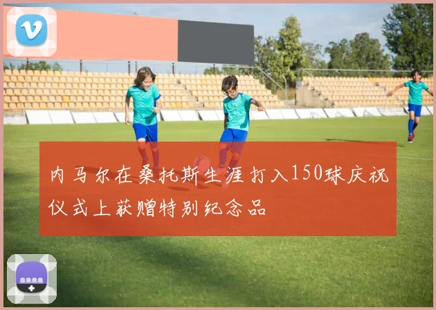 内马尔在桑托斯生涯打入150球庆祝仪式上获赠特别纪念品