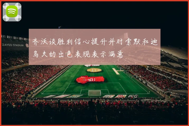 齐沃谈胜利信心提升并对索默和迪乌夫的出色表现表示满意