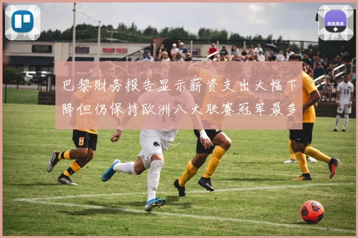 巴黎财务报告显示薪资支出大幅下降但仍保持欧洲八大联赛冠军最多地位