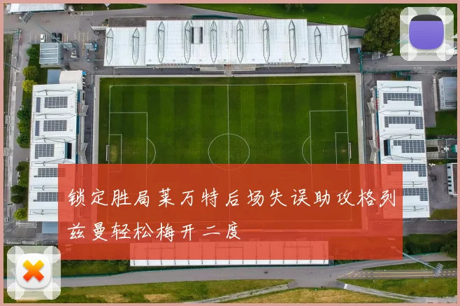 锁定胜局莱万特后场失误助攻格列兹曼轻松梅开二度