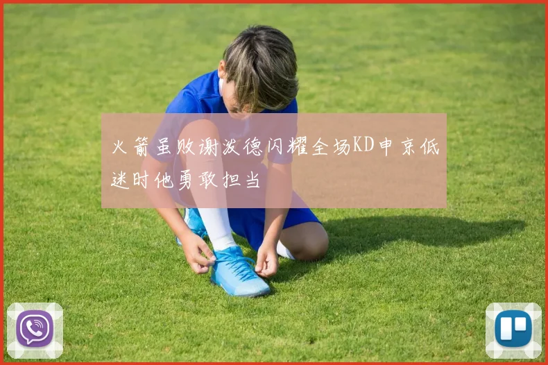 火箭虽败谢泼德闪耀全场KD申京低迷时他勇敢担当