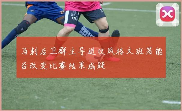 马刺后卫群主导进攻风格文班若能否改变比赛结果成疑