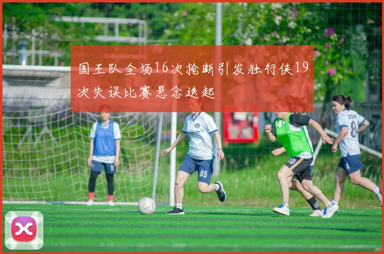 国王队全场16次抢断引发独行侠19次失误比赛悬念迭起