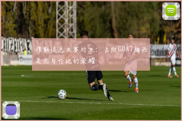 穆勒谈总决赛对决：击败GOAT梅西是无与伦比的荣耀