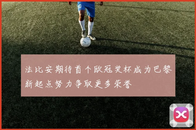 法比安期待首个欧冠奖杯成为巴黎新起点努力争取更多荣誉