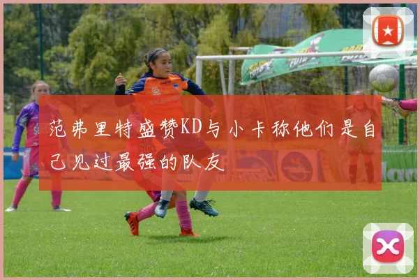 范弗里特盛赞KD与小卡称他们是自己见过最强的队友