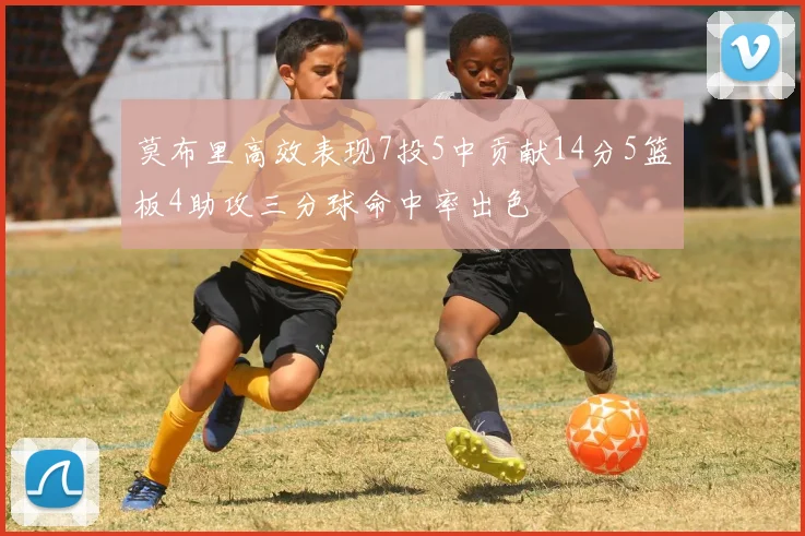 莫布里高效表现7投5中贡献14分5篮板4助攻三分球命中率出色