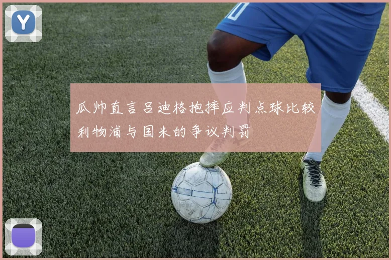 瓜帅直言吕迪格抱摔应判点球比较利物浦与国米的争议判罚