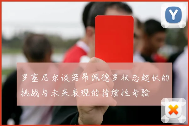罗塞尼尔谈若昂佩德罗状态起伏的挑战与未来表现的持续性考验