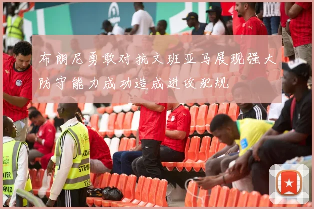 布朗尼勇敢对抗文班亚马展现强大防守能力成功造成进攻犯规