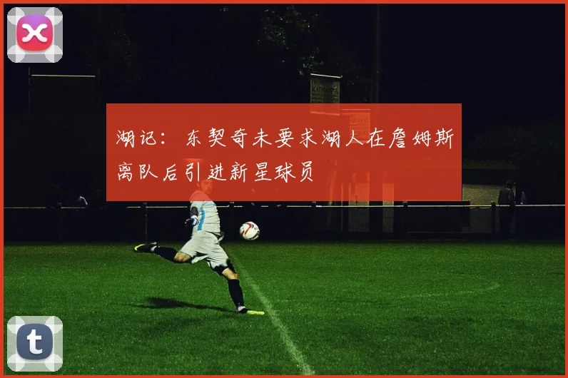 湖记：东契奇未要求湖人在詹姆斯离队后引进新星球员