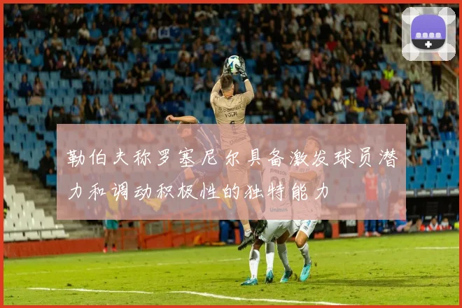 勒伯夫称罗塞尼尔具备激发球员潜力和调动积极性的独特能力