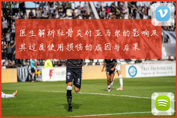 医生解析耻骨炎对亚马尔的影响及其过度使用损伤的成因与后果