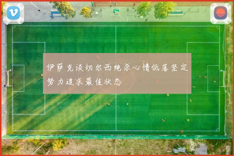 伊萨克谈切尔西绝杀心情低落坚定努力追求最佳状态