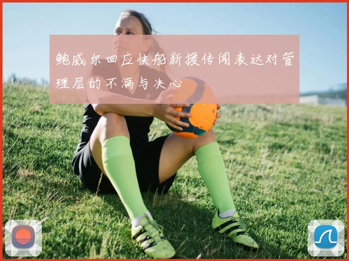 鲍威尔回应快船新援传闻表达对管理层的不满与决心