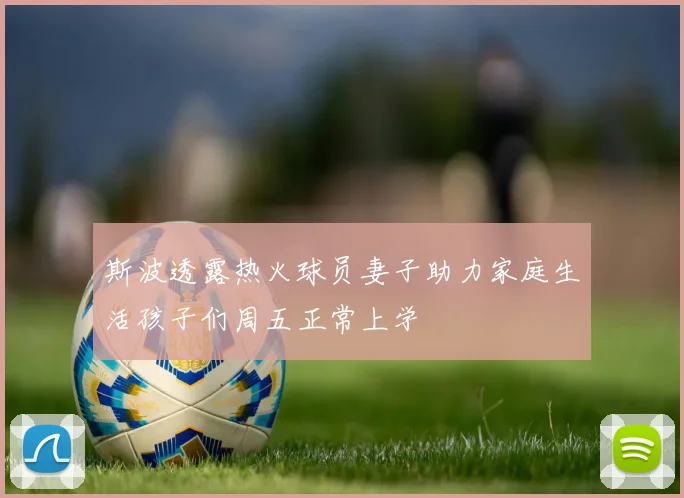 斯波透露热火球员妻子助力家庭生活孩子们周五正常上学