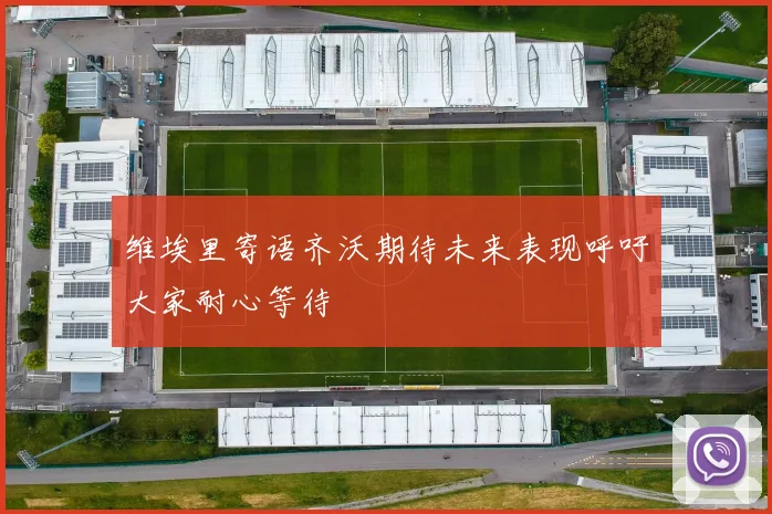维埃里寄语齐沃期待未来表现呼吁大家耐心等待