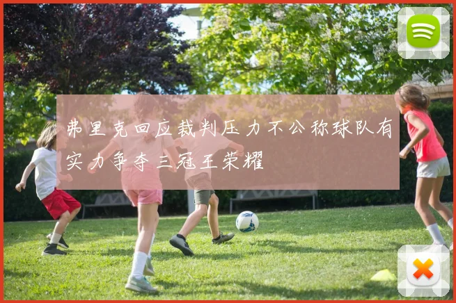 弗里克回应裁判压力不公称球队有实力争夺三冠王荣耀