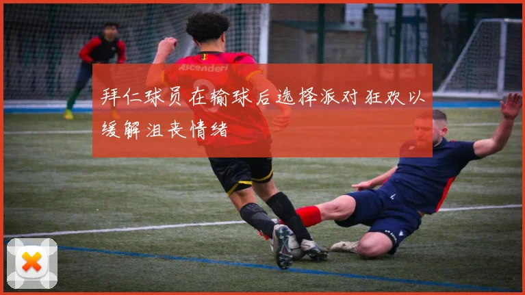 拜仁球员在输球后选择派对狂欢以缓解沮丧情绪