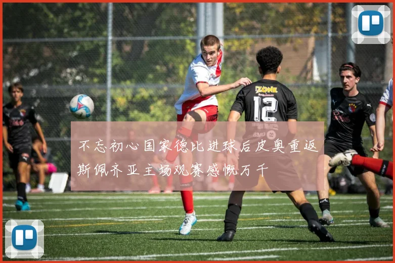 不忘初心国家德比进球后皮奥重返斯佩齐亚主场观赛感慨万千