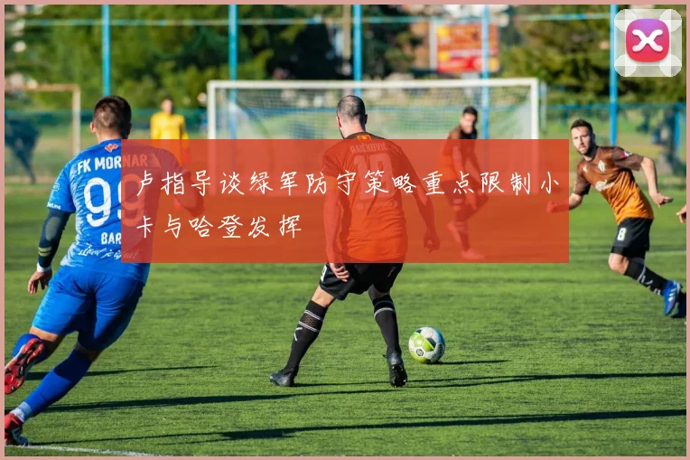 卢指导谈绿军防守策略重点限制小卡与哈登发挥
