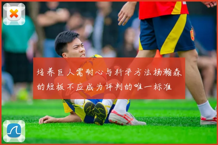培养巨人需耐心与科学方法杨瀚森的短板不应成为评判的唯一标准