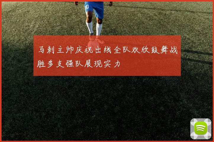 马刺主帅庆祝出线全队欢欣鼓舞战胜多支强队展现实力