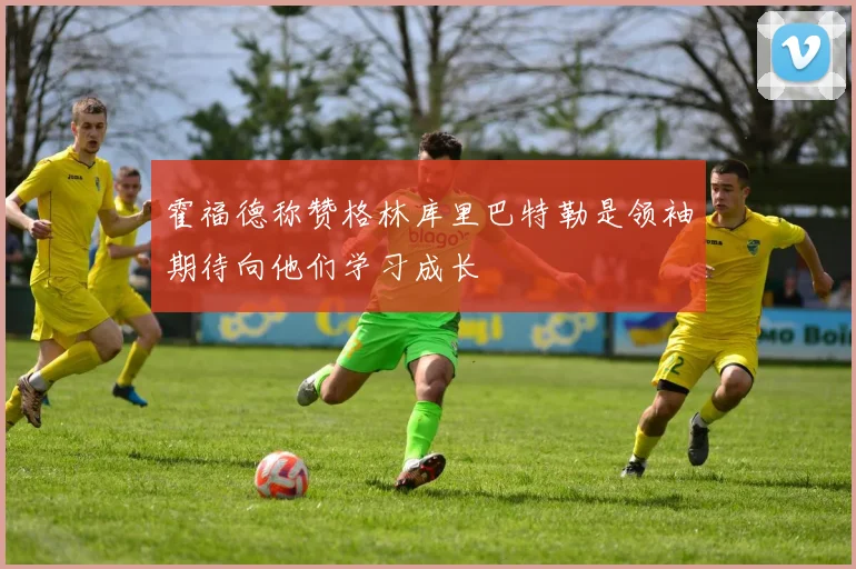 霍福德称赞格林库里巴特勒是领袖期待向他们学习成长