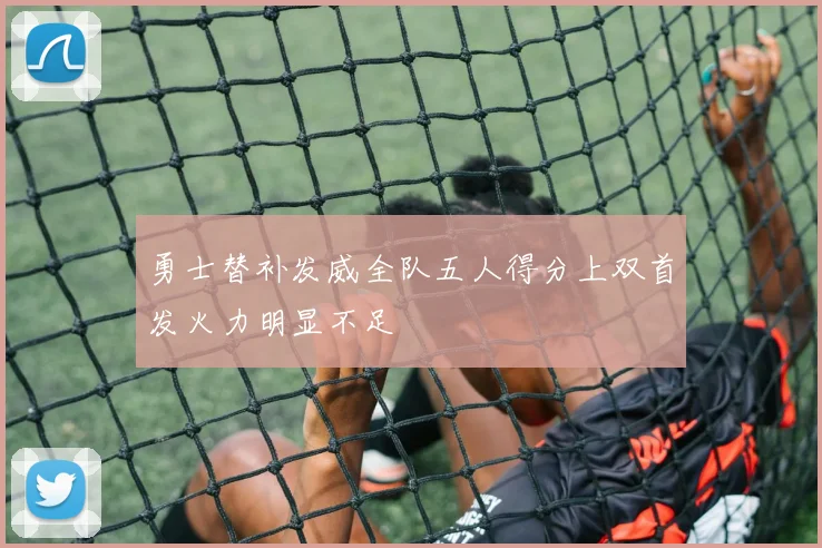 勇士替补发威全队五人得分上双首发火力明显不足