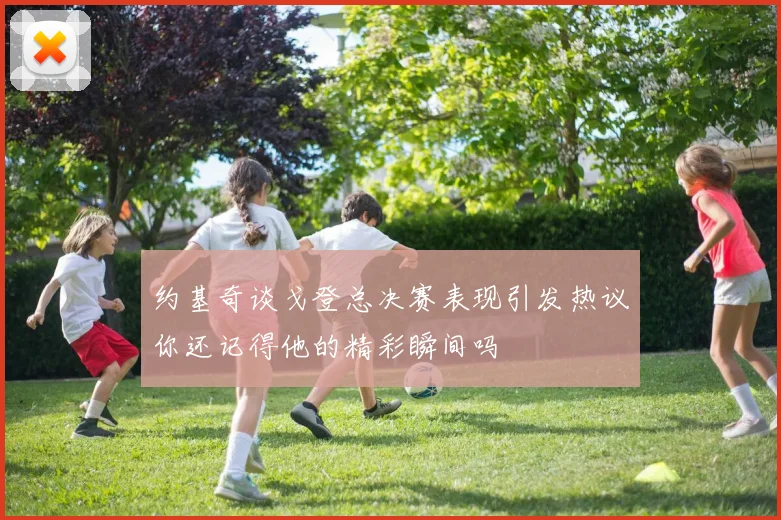 约基奇谈戈登总决赛表现引发热议你还记得他的精彩瞬间吗