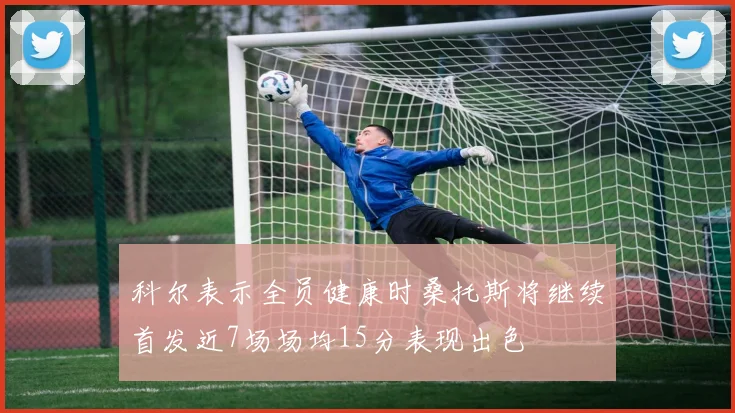 科尔表示全员健康时桑托斯将继续首发近7场场均15分表现出色