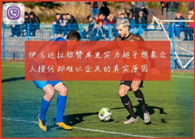 伊戈达拉称赞库里实力超乎想象众人模仿却难以企及的真实原因
