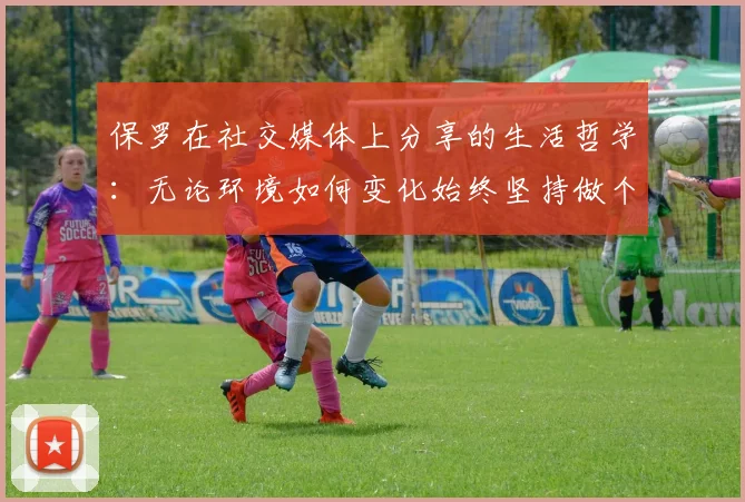 保罗在社交媒体上分享的生活哲学：无论环境如何变化始终坚持做个好人