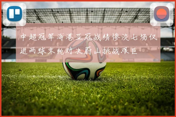 中超冠军海港亚冠战绩惨淡七场仅进两球末轮对决蔚山挑战艰巨