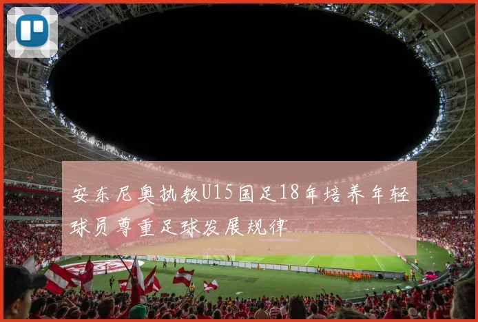 安东尼奥执教U15国足18年培养年轻球员尊重足球发展规律