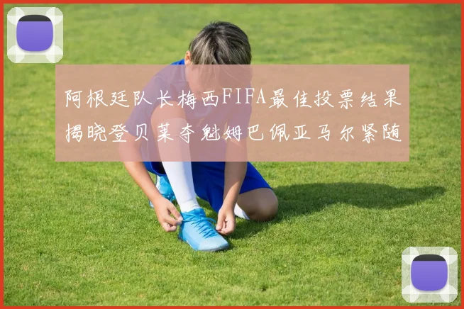 阿根廷队长梅西FIFA最佳投票结果揭晓登贝莱夺魁姆巴佩亚马尔紧随其后