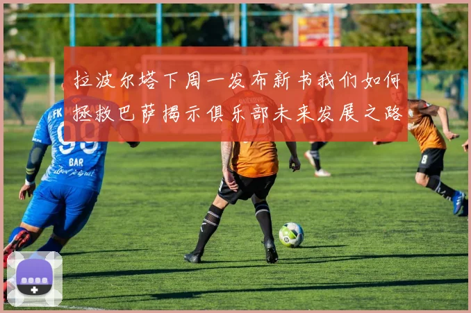 拉波尔塔下周一发布新书我们如何拯救巴萨揭示俱乐部未来发展之路